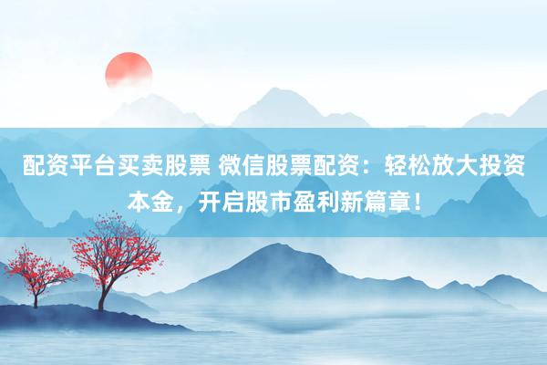 配资平台买卖股票 微信股票配资：轻松放大投资本金，开启股市盈利新篇章！