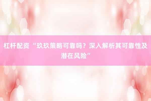 杠杆配资 “玖玖策略可靠吗？深入解析其可靠性及潜在风险”