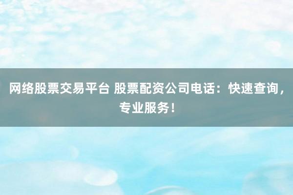 网络股票交易平台 股票配资公司电话：快速查询，专业服务！