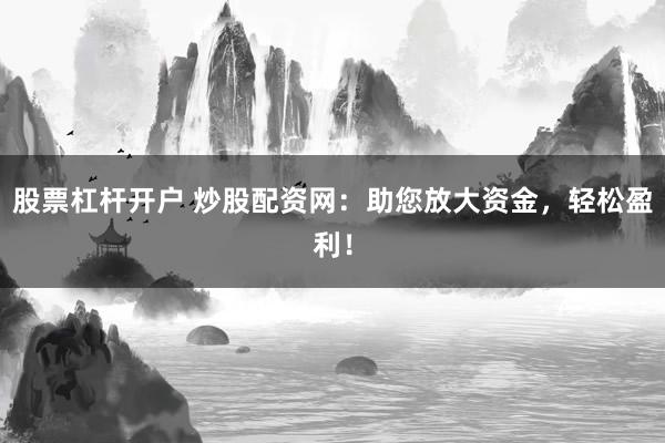 股票杠杆开户 炒股配资网：助您放大资金，轻松盈利！
