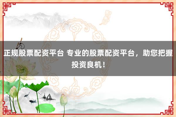 正规股票配资平台 专业的股票配资平台，助您把握投资良机！
