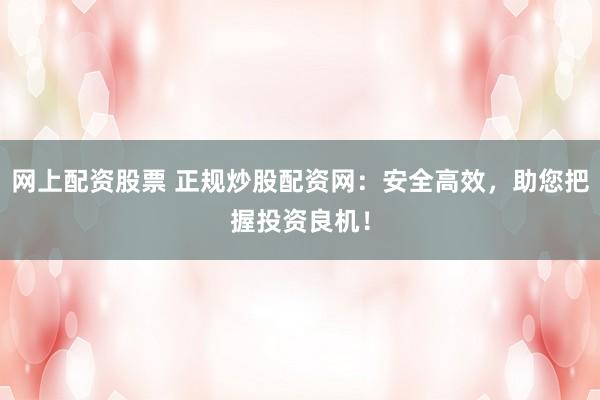 网上配资股票 正规炒股配资网：安全高效，助您把握投资良机！