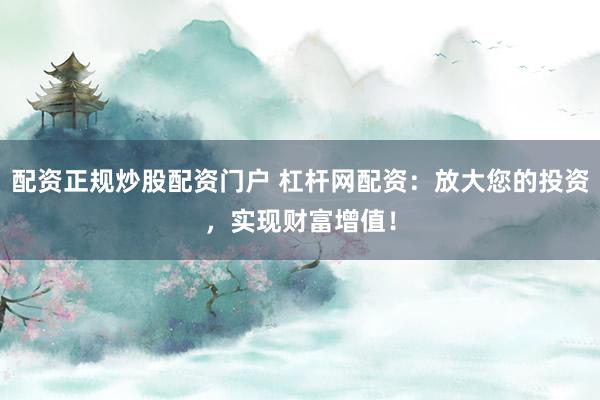 配资正规炒股配资门户 杠杆网配资：放大您的投资，实现财富增值！