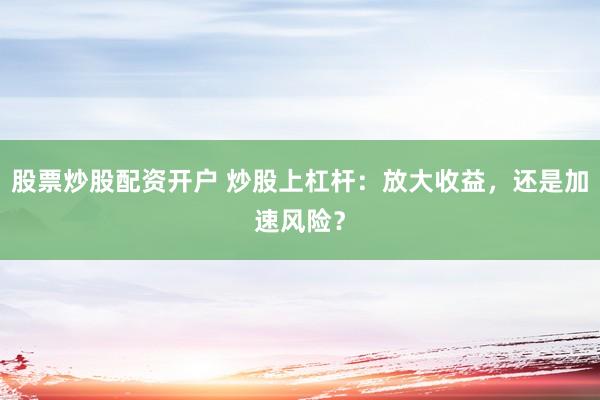 股票炒股配资开户 炒股上杠杆：放大收益，还是加速风险？