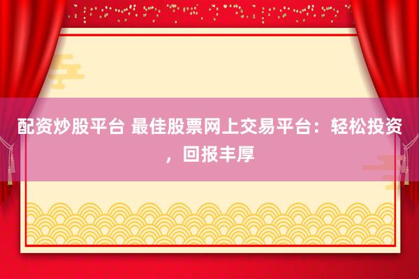 配资炒股平台 最佳股票网上交易平台：轻松投资，回报丰厚