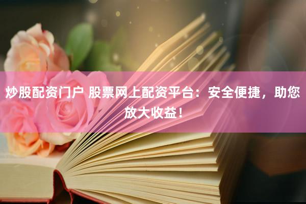 炒股配资门户 股票网上配资平台：安全便捷，助您放大收益！