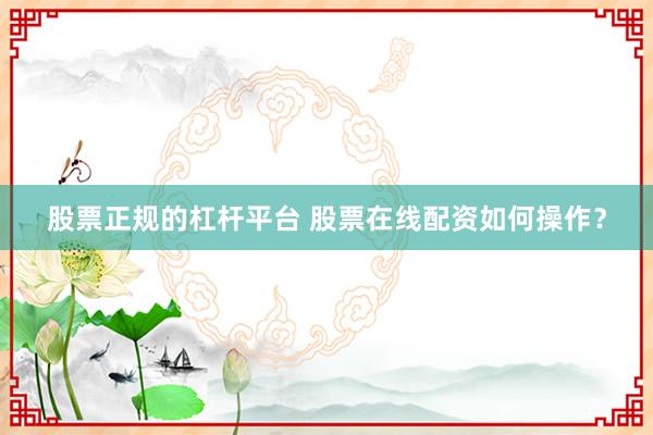 股票正规的杠杆平台 股票在线配资如何操作？