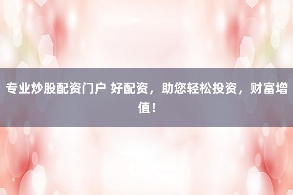 专业炒股配资门户 好配资，助您轻松投资，财富增值！
