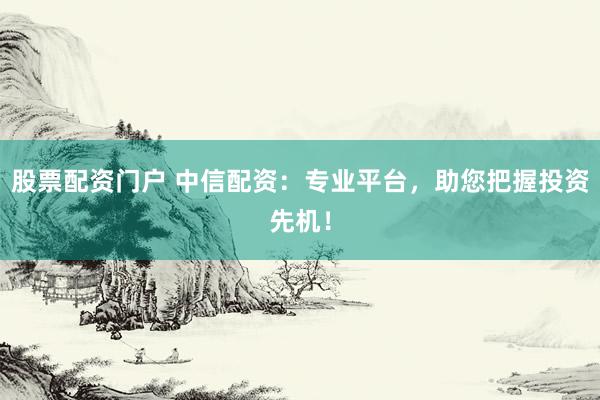 股票配资门户 中信配资：专业平台，助您把握投资先机！
