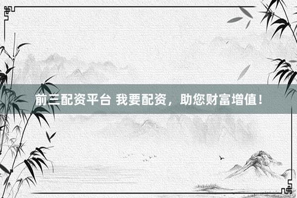 前三配资平台 我要配资，助您财富增值！