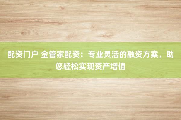 配资门户 金管家配资：专业灵活的融资方案，助您轻松实现资产增值