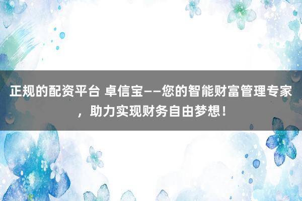 正规的配资平台 卓信宝——您的智能财富管理专家，助力实现财务自由梦想！