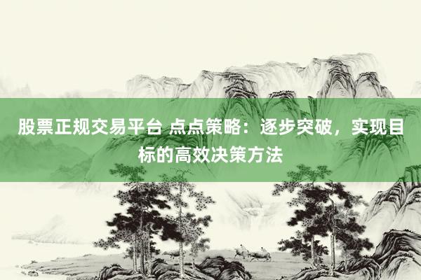 股票正规交易平台 点点策略：逐步突破，实现目标的高效决策方法
