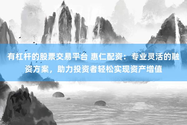 有杠杆的股票交易平台 惠仁配资：专业灵活的融资方案，助力投资者轻松实现资产增值