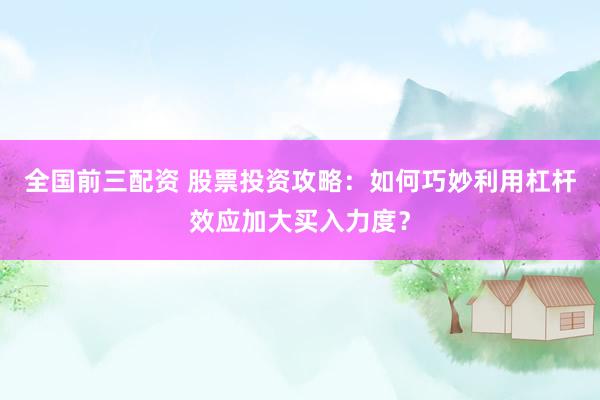 全国前三配资 股票投资攻略：如何巧妙利用杠杆效应加大买入力度？