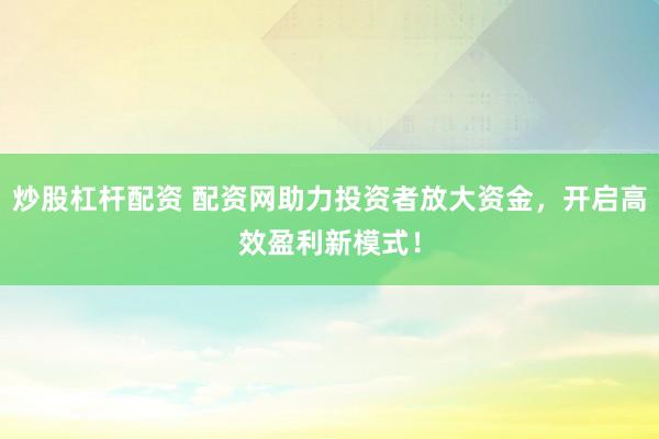炒股杠杆配资 配资网助力投资者放大资金，开启高效盈利新模式！