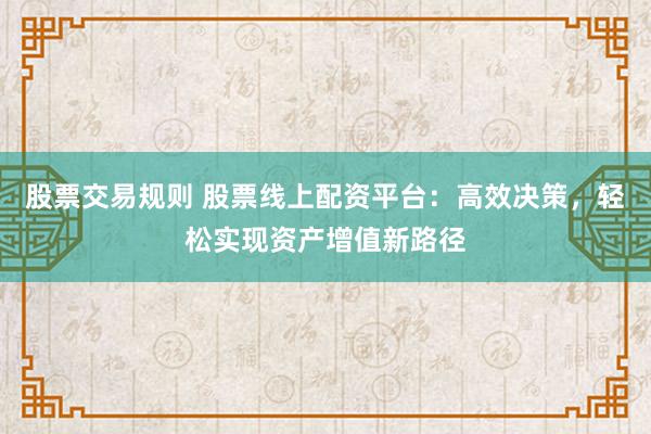 股票交易规则 股票线上配资平台：高效决策，轻松实现资产增值新路径