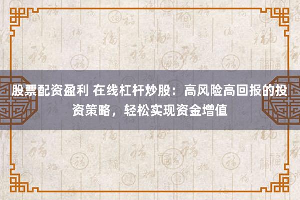 股票配资盈利 在线杠杆炒股：高风险高回报的投资策略，轻松实现资金增值