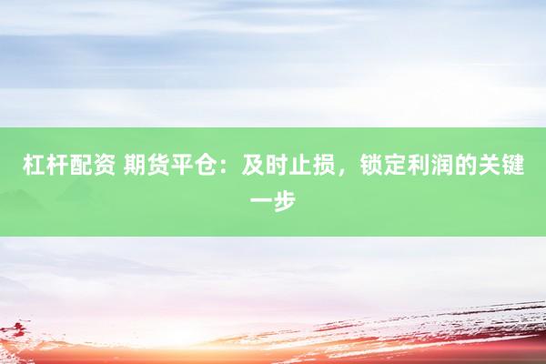 杠杆配资 期货平仓：及时止损，锁定利润的关键一步