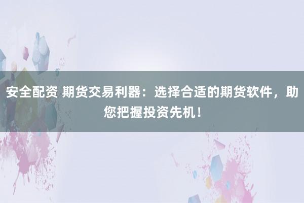 安全配资 期货交易利器：选择合适的期货软件，助您把握投资先机！