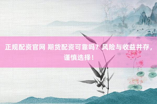 正规配资官网 期货配资可靠吗？风险与收益并存，谨慎选择！