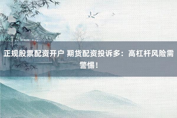 正规股票配资开户 期货配资投诉多：高杠杆风险需警惕！