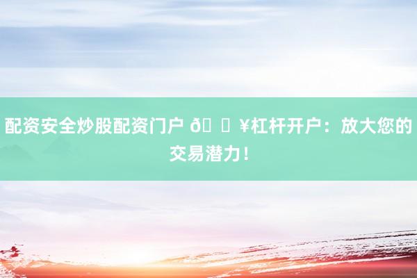 配资安全炒股配资门户 🔥杠杆开户：放大您的交易潜力！