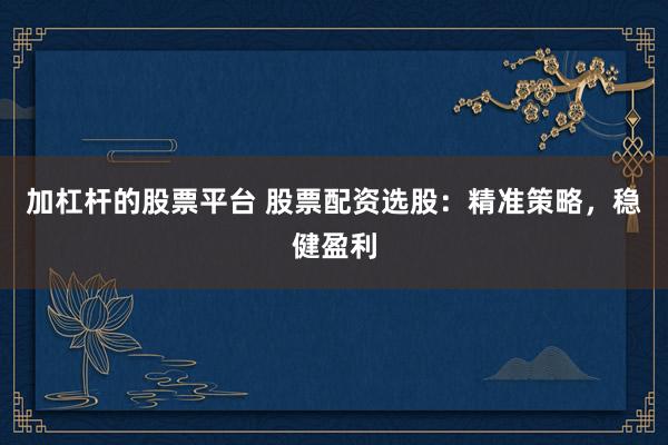 加杠杆的股票平台 股票配资选股：精准策略，稳健盈利
