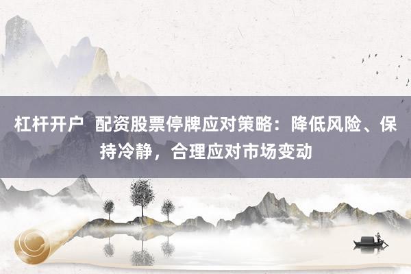 杠杆开户  配资股票停牌应对策略：降低风险、保持冷静，合理应对市场变动