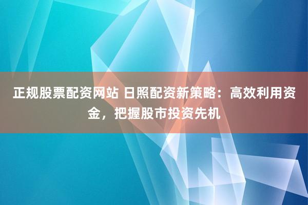 正规股票配资网站 日照配资新策略：高效利用资金，把握股市投资先机