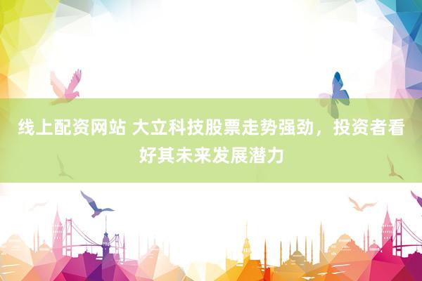 线上配资网站 大立科技股票走势强劲，投资者看好其未来发展潜力