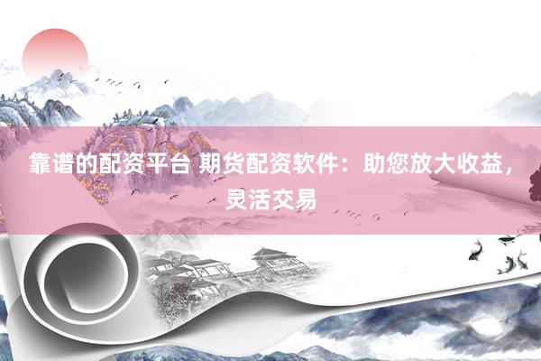靠谱的配资平台 期货配资软件：助您放大收益，灵活交易