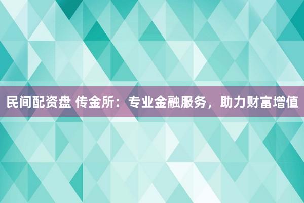 民间配资盘 传金所：专业金融服务，助力财富增值
