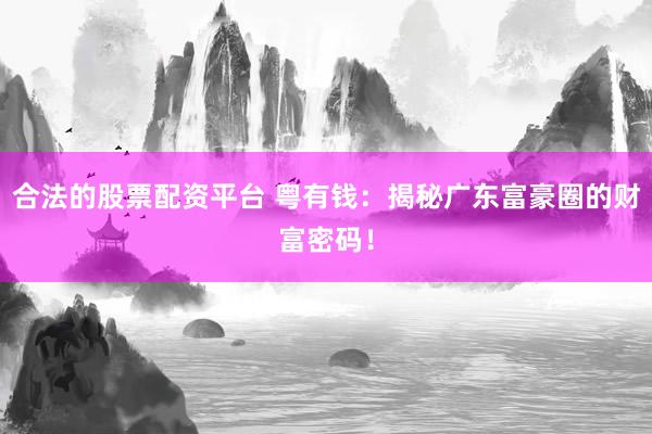 合法的股票配资平台 粤有钱：揭秘广东富豪圈的财富密码！