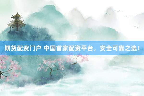 期货配资门户 中国首家配资平台，安全可靠之选！