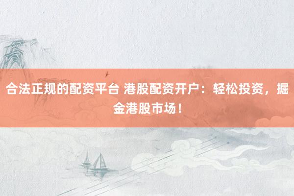 合法正规的配资平台 港股配资开户：轻松投资，掘金港股市场！