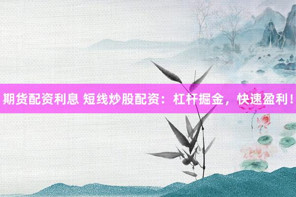 期货配资利息 短线炒股配资：杠杆掘金，快速盈利！