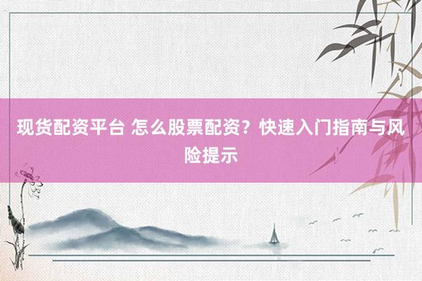现货配资平台 怎么股票配资？快速入门指南与风险提示