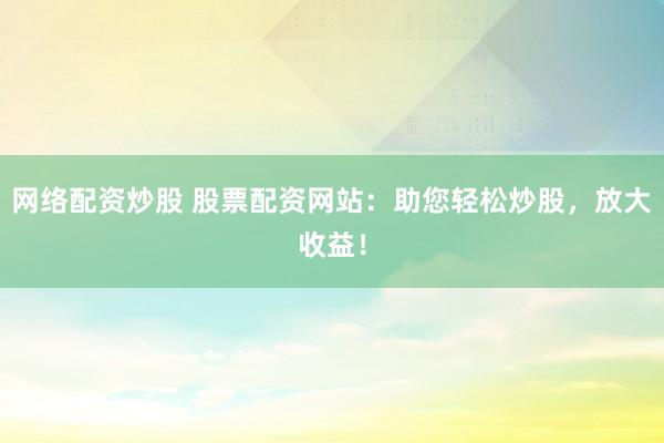 网络配资炒股 股票配资网站：助您轻松炒股，放大收益！