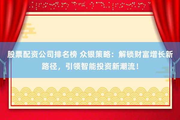 股票配资公司排名榜 众银策略：解锁财富增长新路径，引领智能投资新潮流！