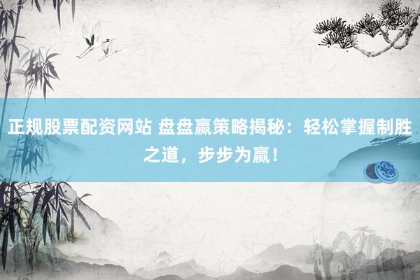 正规股票配资网站 盘盘赢策略揭秘：轻松掌握制胜之道，步步为赢！