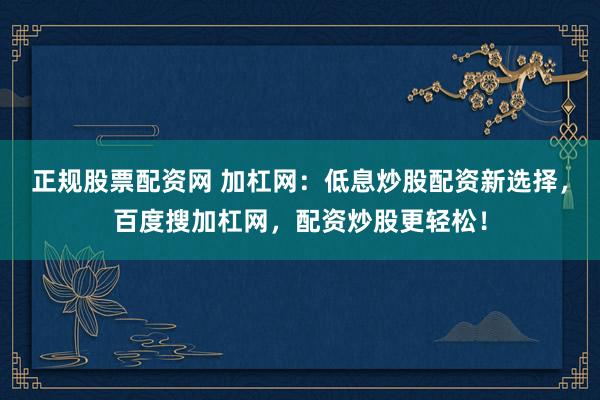正规股票配资网 加杠网：低息炒股配资新选择，百度搜加杠网，配资炒股更轻松！