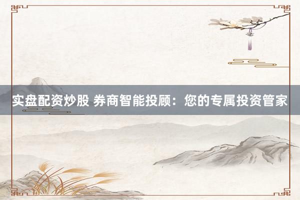实盘配资炒股 券商智能投顾：您的专属投资管家