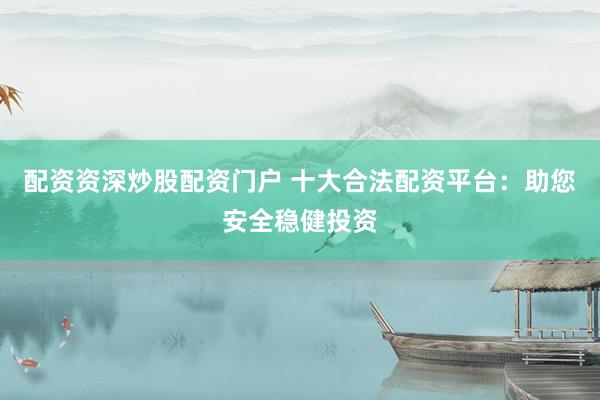 配资资深炒股配资门户 十大合法配资平台：助您安全稳健投资