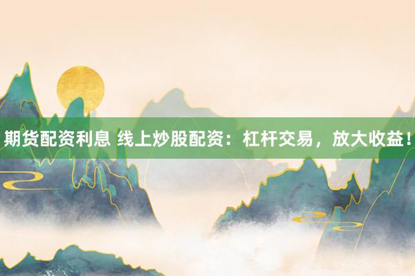 期货配资利息 线上炒股配资：杠杆交易，放大收益！