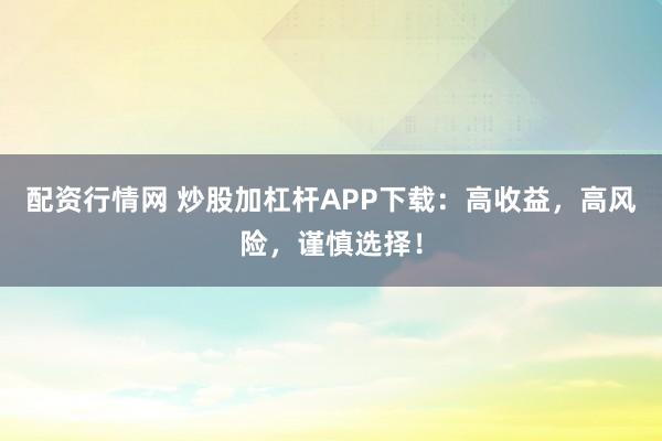 配资行情网 炒股加杠杆APP下载：高收益，高风险，谨慎选择！