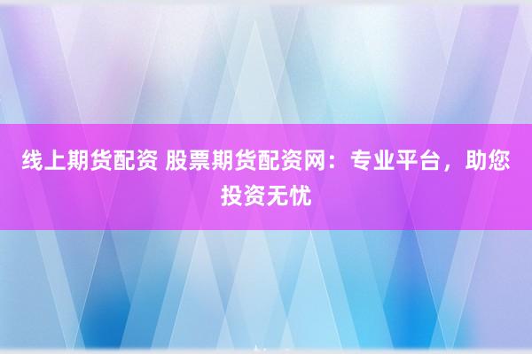 线上期货配资 股票期货配资网：专业平台，助您投资无忧