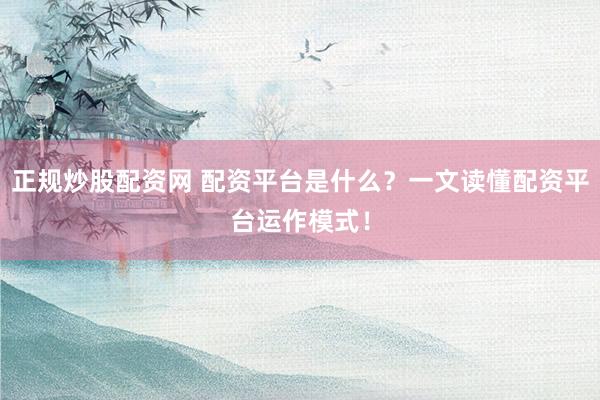 正规炒股配资网 配资平台是什么？一文读懂配资平台运作模式！