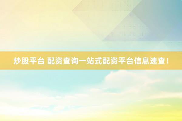 炒股平台 配资查询一站式配资平台信息速查！