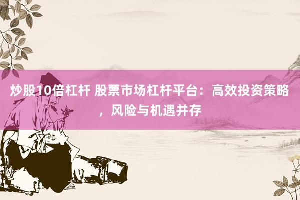 炒股10倍杠杆 股票市场杠杆平台：高效投资策略，风险与机遇并存